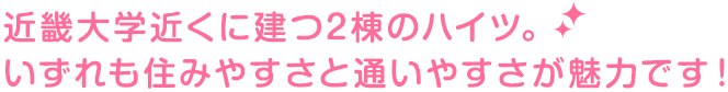 近畿大学近くに建つ2棟のハイツ。 いずれも住みやすさと通いやすさが魅力です！